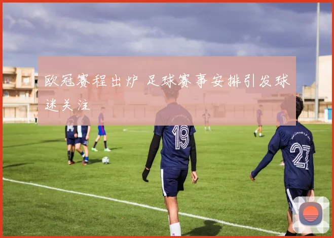 欧冠赛程出炉 足球赛事安排引发球迷关注