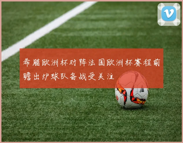 希腊欧洲杯对阵法国欧洲杯赛程前瞻出炉球队备战受关注