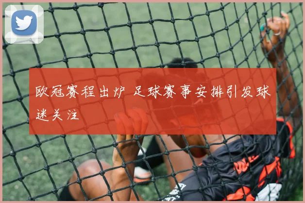 欧冠赛程出炉 足球赛事安排引发球迷关注