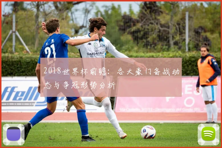 2018世界杯前瞻：各大豪门备战动态与争冠形势分析