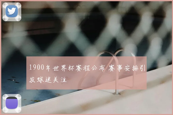 1900年世界杯赛程公布 赛事安排引发球迷关注