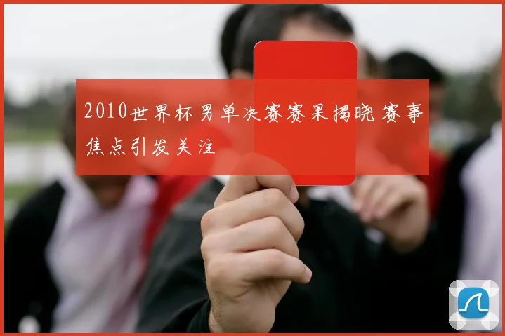 2010世界杯男单决赛赛果揭晓 赛事焦点引发关注