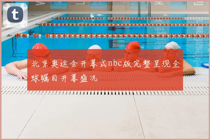 北京奥运会开幕式nbc版完整呈现全球瞩目开幕盛况