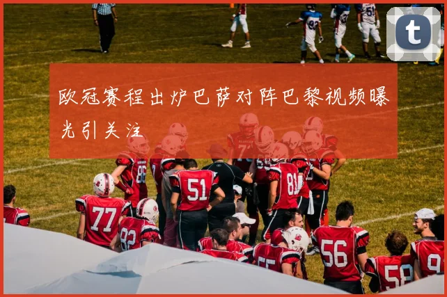 欧冠赛程出炉巴萨对阵巴黎视频曝光引关注