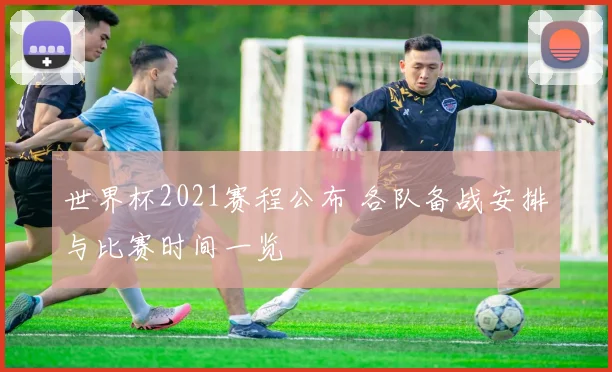 世界杯2021赛程公布 各队备战安排与比赛时间一览